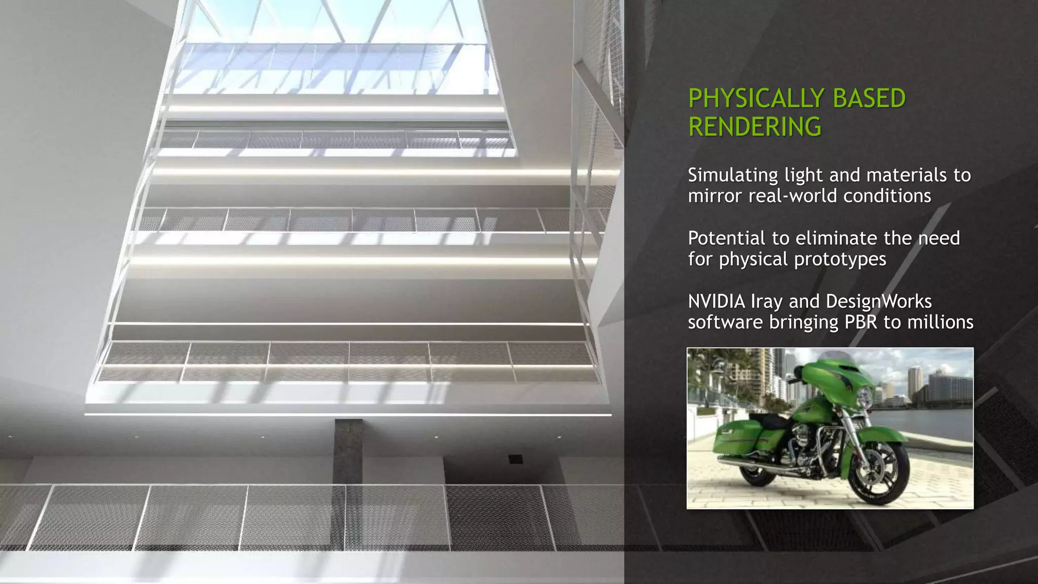 PHYSICALLY BASED
RENDERING
Simulating light and materials to
mirror real-world conditions
Potential to eliminate the need
for physical prototypes
NVIDIA Iray and DesignWorks
software bringing PBR to millions
 