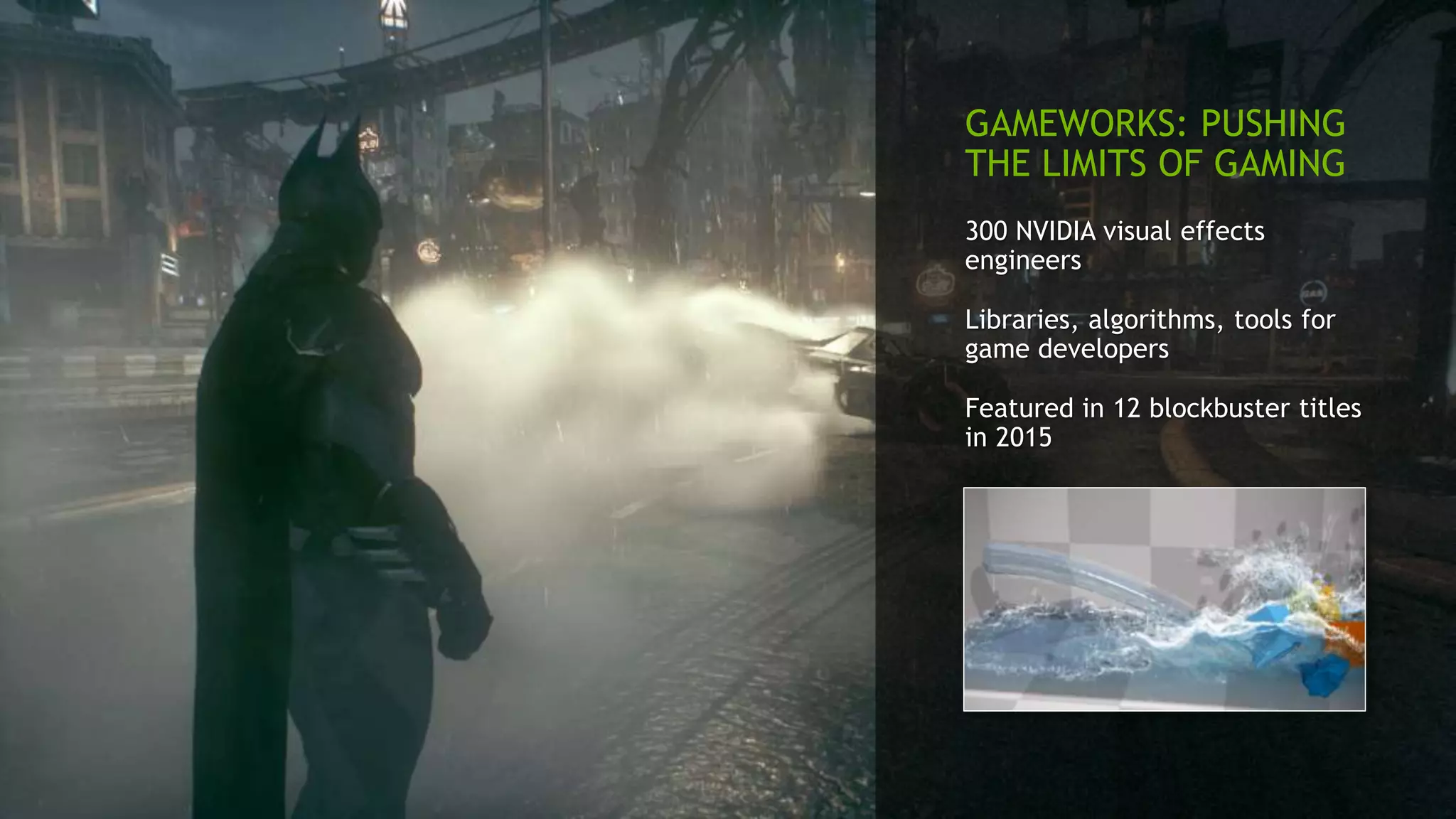 GAMEWORKS: PUSHING
THE LIMITS OF GAMING
300 NVIDIA visual effects
engineers
Libraries, algorithms, tools for
game developers
Featured in 12 blockbuster titles
in 2015
 