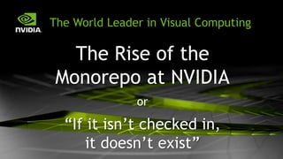 The World Leader in Visual Computing
The Rise of the
Monorepo at NVIDIA
or
“If it isn’t checked in,
it doesn’t exist”
 