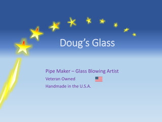 Doug’s Glass
Pipe Maker – Glass Blowing Artist
Veteran Owned
Handmade in the U.S.A.
 