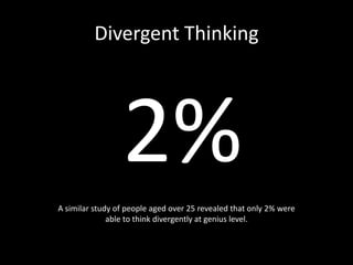 Divergent Thinking
2%
A similar study of people aged over 25 revealed that only 2% were
able to think divergently at geniu...