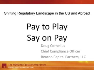 Shifting Regulatory Landscape in the US and Abroad Pay to PlaySay on Pay Doug Cornelius Chief Compliance Officer Beacon Capital Partners, LLC 