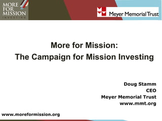 More for Mission:
    The Campaign for Mission Investing


                                Doug Stamm
                                         CEO
                         Meyer Memorial Trust
                               www.mmt.org

www.moreformission.org
 
