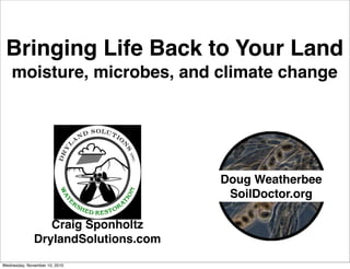 Bringing Life Back to Your Land
moisture, microbes, and climate change
Craig Sponholtz
DrylandSolutions.com
Doug Weatherbee
SoilDoctor.org
Wednesday, November 10, 2010
 