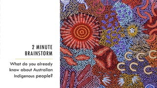 2 MINUTE
BRAINSTORM
What do you already
know about Australian
Indigenous people?
 