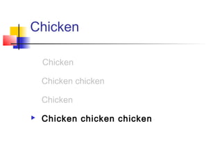 Chicken

   Chicken
   Chicken chicken
   Chicken
   Chicken chicken chicken
 