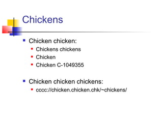 Chickens
   Chicken chicken:
       Chickens chickens
       Chicken
       Chicken C-1049355

   Chicken chicken chickens:
       cccc://chicken.chicken.chk/~chickens/
 