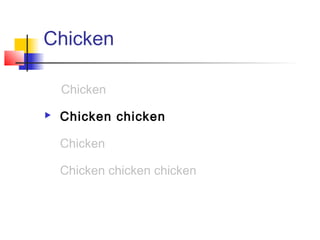 Chicken

   Chicken
   Chicken chicken
   Chicken
   Chicken chicken chicken
 