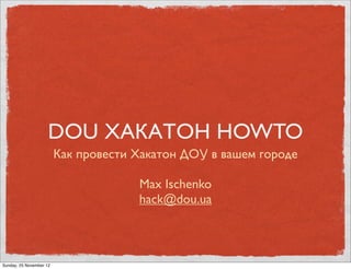 DOU ХАКАТОН HOWTO
                         Как провести Хакатон ДОУ в вашем городе

                                      Max Ischenko
                                      hack@dou.ua



Sunday, 25 November 12
 