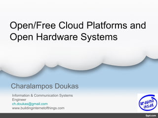 Open/Free Cloud Platforms and
Open Hardware Systems




Charalampos Doukas
Information & Communication Systems
Engineer
ch.doukas@gmail.com
www.buildinginternetofthings.com
 