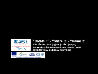 “Create It” - “Share It” - “Game It”
Η περίπτωση μιας ψηφιακής πλατφόρμας
συγγραφής, διαμοιρασμού και αναπαραγωγής
εκπαιδευτικών ψηφιακών παιχνιδιών
 