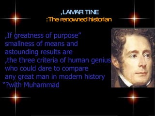 ,LAM TINE
                       AR
              :The renowned historian

 ,If greatness of purpose”
 smallness of means and
 astounding results are
 ,the three criteria of human genius
 who could dare to compare
 any great man in modern history
“?with Muhammad
 