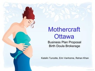 Mothercraft Ottawa Business Plan Proposal Birth Doula Brokerage Katelin Turcotte, Erin Vanhorne, Rehan Khan 