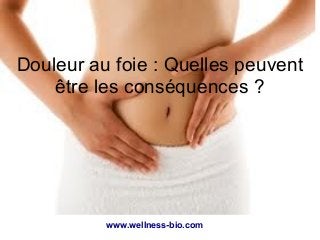 www.wellness-bio.com
Douleur au foie : Quelles peuvent
être les conséquences ?
 