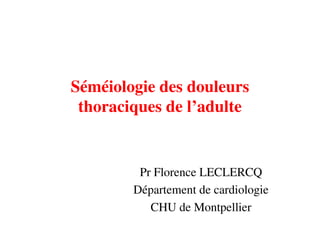 Séméiologie des douleurs
thoraciques de l’adulte
Pr Florence LECLERCQ
Département de cardiologie
CHU de Montpellier
 