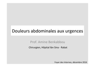 Prof.	Amine	Benkabbou	
	Chirurgien,	Hôpital	Ibn	Sina	-	Rabat	
Foyer	des	Internes,	décembre	2016	
Douleurs	abdominales	aux	urgences	
 
