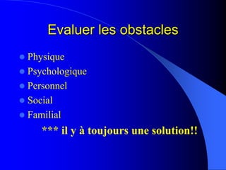Evaluer les obstaclesEvaluer les obstacles
Physique
Psychologique
Personnel
Social
Familial
*** il y à toujours une soluti...
