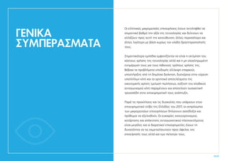 ΓΕΝΙΚΑ
ΣΥΜΠΕΡΑΣΜΑΤΑ
Οι ελληνικές μικρομεσαίες επιχειρήσεις έχουν αντιληφθεί σε
σημαντικό βαθμό την αξία της τεχνολογίας και δείχνουν να
αλλάζουν προς αυτή την κατεύθυνση, άλλες περισσότερο και
άλλες λιγότερο με βάση κυρίως τον κλάδο δραστηριοποίησής
τους.
Σημαντικότερα εμπόδια εμφανίζονται να είναι η εκτίμηση του
κόστους χρήσης της τεχνολογίας αλλά και η μη ολοκληρωμένη
ενημέρωση τους για τους πιθανούς τρόπους χρήσης της.
Βέβαια τα προβλήματα υποδομής (έλλειψη επαρκούς
υποστήριξης από τη δημόσια διοίκηση, δυσχέρεια στην εύρεση
υπαλλήλων κλπ) και τα αρνητικά αποτελέσματα της
οικονομικής κρίσης (μείωση πωλήσεων, αύξηση του κλαδικού
ανταγωνισμού κλπ) παραμένουν και αποτελούν ουσιαστική
τροχοπέδη στην επιχειρηματική τους ανάπτυξη.
Παρά τις προκλήσεις και τις δυσκολίες που υπάρχουν στον
επιχειρηματικό στίβο της Ελλάδας του 2017, οι εκπρόσωποι
των μικρομεσαίων επιχειρήσεων δηλώνουν αισιόδοξοι και
πρόθυμοι να εξελιχθούν. Οι ευκαιρίες εκσυγχρονισμού,
κατάρτισης και απόκτησης ανταγωνιστικού πλεονεκτήματος
είναι μεγάλες και οι διορατικοί επιχειρηματίες έχουν τη
δυνατότητα να τις εκμεταλλευτούν προς όφελος της
επιχείρησής τους αλλά και των πελατών τους.
50.51
 