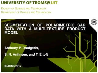 FACULTY OF SCIENCE AND TECHNOLOGY
DEPARTMENT OF PHYSICS AND TECHNOLOGY



  SEGMENTATION OF POLARIMETRIC SAR
  DATA WITH A MULTI-TEXTURE PRODUCT
  MODEL



  Anthony P. Doulgeris,
  S. N. Anﬁnsen, and T. Eltoft


  IGARSS 2012
 