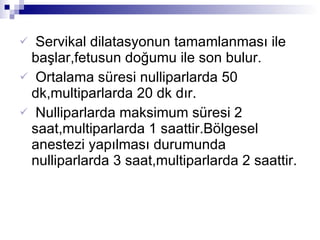 Servikal dilatasyonun tamamlanması ile başlar,fetusun doğumu ile son bulur. Ortalama süresi nulliparlarda 50 dk,multiparlarda 20 dk dır. Nulliparlarda maksimum süresi 2 saat,multiparlarda 1 saattir.Bölgesel anestezi yapılması durumunda nulliparlarda 3 saat,multiparlarda 2 saattir. 