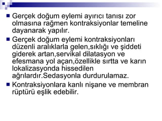 Gerçek doğum eylemi ayırıcı tanısı zor olmasına rağmen kontraksiyonlar temeline dayanarak yapılır. Gerçek doğum eylemi kontraksiyonları düzenli aralıklarla gelen,sıklığı ve şiddeti giderek artan,servikal dilatasyon ve efesmana yol açan,özellikle sırtta ve karın lokalizasyonda hissedilen ağrılardır.Sedasyonla durdurulamaz. Kontraksiyonlara kanlı nişane ve membran rüptürü eşlik edebilir. 