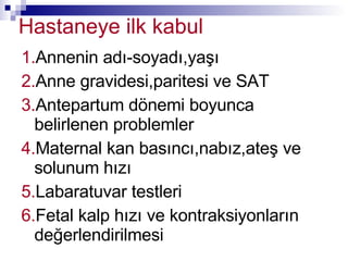 Hastaneye ilk kabul 1. Annenin adı-soyadı,yaşı 2. Anne gravidesi,paritesi ve SAT 3. Antepartum dönemi boyunca belirlenen problemler 4. Maternal kan basıncı,nabız,ateş ve solunum hızı 5. Labaratuvar testleri 6. Fetal kalp hızı ve kontraksiyonların değerlendirilmesi 