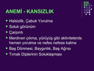 ANEMİ - KANSIZLIK Halsizlik, Çabuk Yorulma  Soluk görünüm  Çarpıntı  Merdiven çıkma, yürüyüş gibi aktivitelerde hemen yorulma ve nefes nefese kalma  Baş Dönmesi, Baygınlık, Baş Ağrısı  Tırnak Diplerinin Soluklaşması  