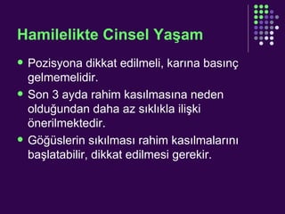 Hamilelikte Cinsel Yaşam Pozisyona dikkat edilmeli, karına basınç gelmemelidir. Son 3 ayda rahim kasılmasına neden olduğundan daha az sıklıkla ilişki önerilmektedir. Göğüslerin sıkılması rahim kasılmalarını başlatabilir, dikkat edilmesi gerekir. 