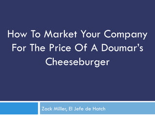 How To Market Your Company
For The Price Of A Doumar’s
Cheeseburger
Zack Miller, El Jefe de Hatch
 