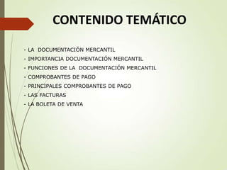 CONTENIDO TEMÁTICO
- LA DOCUMENTACIÓN MERCANTIL
- IMPORTANCIA DOCUMENTACIÓN MERCANTIL

- FUNCIONES DE LA DOCUMENTACIÓN MERCANTIL
- COMPROBANTES DE PAGO
- PRINCIPALES COMPROBANTES DE PAGO
- LAS FACTURAS

- LA BOLETA DE VENTA

 