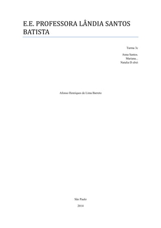 E.E. PROFESSORA LÂNDIA SANTOS
BATISTA
Turma 3c
Anna Santos.
Mariana...
Natalia D elrei
Afonso Henriques de Lima Barreto
São Paulo
2014
 