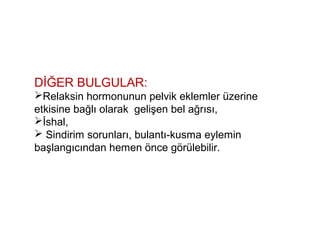 DİĞER BULGULAR:
Relaksin hormonunun pelvik eklemler üzerine
etkisine bağlı olarak gelişen bel ağrısı,
İshal,
 Sindirim sorunları, bulantı-kusma eylemin
başlangıcından hemen önce görülebilir.
 