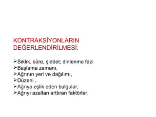 KONTRAKSİYONLARIN
DEĞERLENDİRİLMESİ:
Sıklık, süre, şiddet; dinlenme fazı
Başlama zamanı,
Ağrının yeri ve dağılımı,
Düzeni ,
Ağrıya eşlik eden bulgular,
Ağrıyı azaltan arttıran faktörler.
 