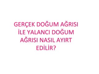GERÇEK DOĞUM AĞRISI
İLE YALANCI DOĞUM
AĞRISI NASIL AYIRT
EDİLİR?
 