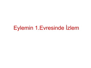 Eylemin 1.Evresinde İzlem
 