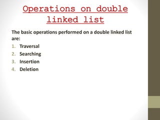 Operations on double
linked list
The basic operations performed on a double linked list
are:
1. Traversal
2. Searching
3. Insertion
4. Deletion
 