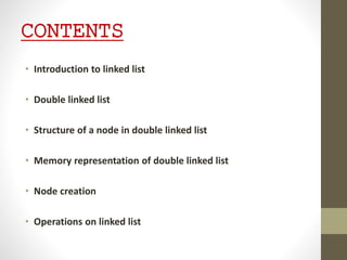 CONTENTS
• Introduction to linked list
• Double linked list
• Structure of a node in double linked list
• Memory representation of double linked list
• Node creation
• Operations on linked list
 