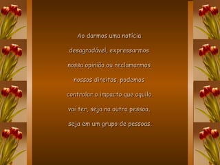 Ao darmos uma notícia  desagradável, expressarmos  nossa opinião ou reclamarmos  nossos direitos, podemos  controlar o impacto que aquilo  vai ter, seja na outra pessoa,  seja em um grupo de pessoas. 