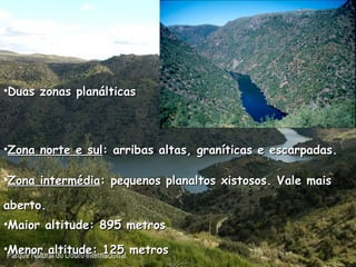 Duas zonas planálticas Zona norte e sul : arribas altas, graníticas e escarpadas. Zona intermédia : pequenos planaltos xistosos. Vale mais aberto. Maior altitude: 895 metros Menor altitude: 125 metros 
