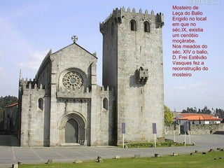 Mosteiro de Leça do Balio Erigido no local  em que no séc.IX, existia um cenóbio moçárabe. Nos meados do séc. XIV o balio, D. Frei Estêvão Vasques fez a reconstrução do mosteiro   