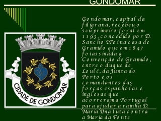 GONDOMAR Gondomar, capital da filigrana, recebeu o seu primeiro foral em 1193, concedido por D. Sancho I.Foi na casa de Gr...