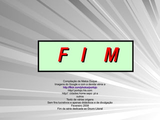 F I M Compilação de Matos Duque Imagens do Google e com a devida vénia a http://flick.com/photos/portojo http//:portojo.his.com http//: cidades.home.sapo .pt e outros Texto de várias origens Sem fins lucrativos e apenas didácticos e de divulgação Fevereiro 2008 Fim da série dedicada ao Douro Litoral 
