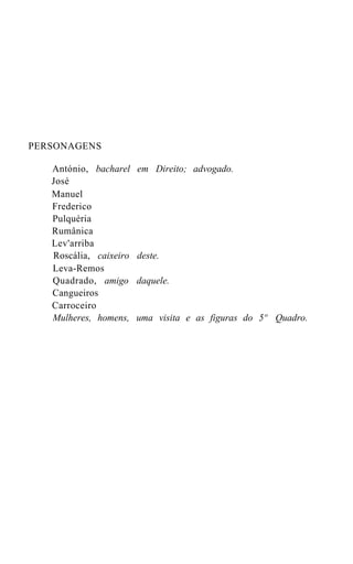 PERSONAGENS

   António, bacharel    em Direito; advogado.
   José
   Manuel
   Frederico
   Pulquéria
   Rumânica
   Lev'arriba
   Roscália, caixeiro   deste.
   Leva-Remos
   Quadrado, amigo      daquele.
   Cangueiros
   Carroceiro
   Mulheres, homens,    uma visita e as figuras do 5º Quadro.
 