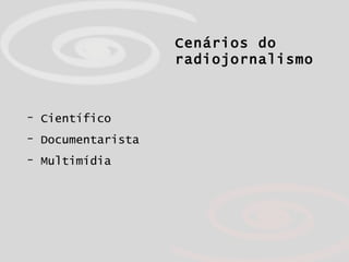 Cenários do radiojornalismo Científico Documentarista Multimídia 
