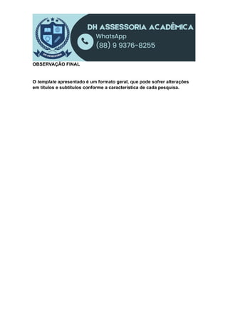 OBSERVAÇÃO FINAL
O template apresentado é um formato geral, que pode sofrer alterações
em títulos e subtítulos conforme a característica de cada pesquisa.
 