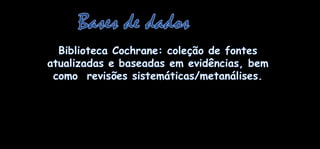 Bases de dadosBiblioteca Cochrane: coleção de fontesatualizadas e baseadasemevidências, bemcomorevisõessistemáticas/metanálises.