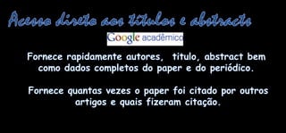 Acesso direto aos títulos e abstractsFornecerapidamenteautores,  titulo, abstract bemcomo dados completos do paper e do periódico.Fornecequantasvezes o paper foicitadoporoutrosartigos e quaisfizeramcitação.