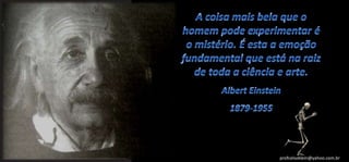A coisa mais bela que o homem pode experimentar é o mistério. É esta a emoção fundamental que está na raiz de toda a ciência e arte.Albert Einstein 1879-1955profcelsoklein@yahoo.com.br