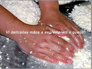 Vi delicadas mãos a espremerem o queijo 
 