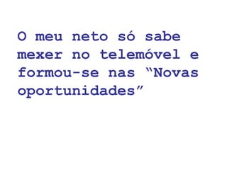 O meu neto só sabe
mexer no telemóvel e
formou-se nas “Novas
oportunidades”